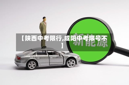 【陕西中考限行,咸阳中考限号不】