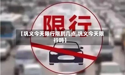 【巩义今天限行限到几点,巩义今天限行吗】-第2张图片