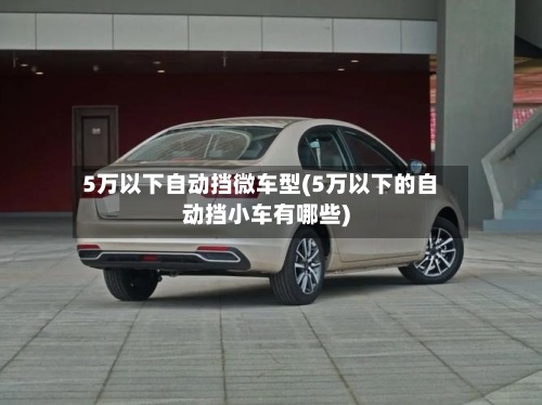 5万以下自动挡微车型(5万以下的自动挡小车有哪些)-第2张图片