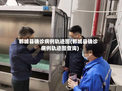 郸城县确诊病例轨迹图(郸城县确诊病例轨迹图查询)