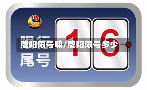 咸阳限号嘛/咸阳限号多少-第2张图片