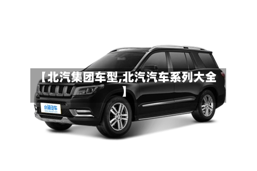 【北汽集团车型,北汽汽车系列大全】
