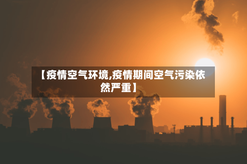 【疫情空气环境,疫情期间空气污染依然严重】