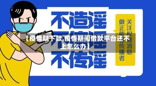 【疫情期下款,疫情期间借款平台还不上怎么办】