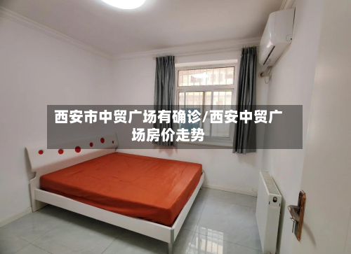 西安市中贸广场有确诊/西安中贸广场房价走势