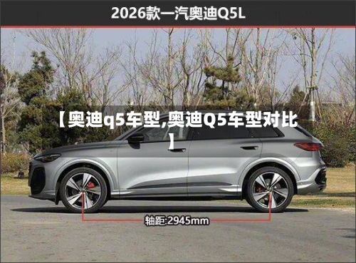 【奥迪q5车型,奥迪Q5车型对比】