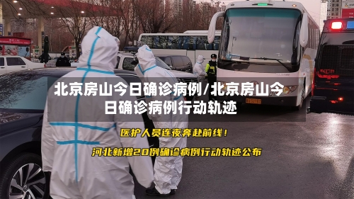 北京房山今日确诊病例/北京房山今日确诊病例行动轨迹-第2张图片