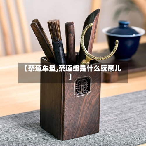 【茶道车型,茶道组是什么玩意儿】-第2张图片