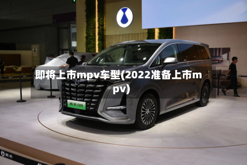 即将上市mpv车型(2022准备上市mpv)-第2张图片