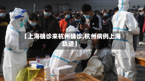 【上海确诊来杭州确诊,杭州病例上海轨迹】-第3张图片