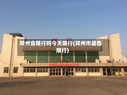 邓州会限行吗今天限行(邓州市是否限行)