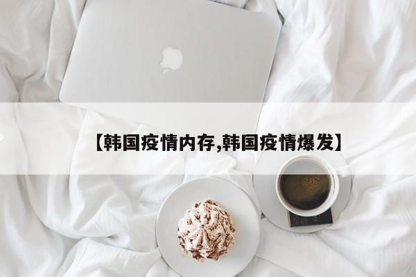 【韩国疫情内存,韩国疫情爆发】