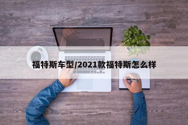 福特斯车型/2021款福特斯怎么样