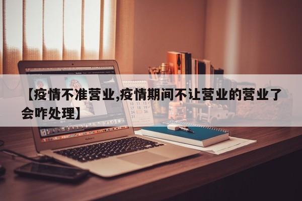 【疫情不准营业,疫情期间不让营业的营业了会咋处理】