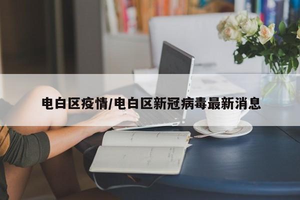 电白区疫情/电白区新冠病毒最新消息