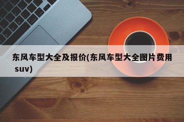 东风车型大全及报价(东风车型大全图片费用 suv)