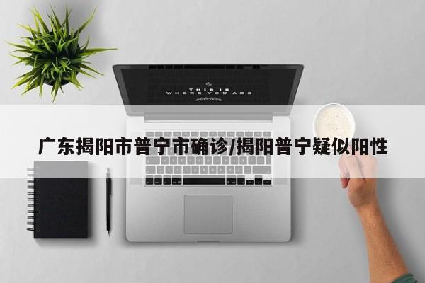 广东揭阳市普宁市确诊/揭阳普宁疑似阳性