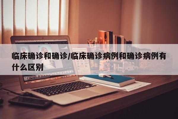 临床确诊和确诊/临床确诊病例和确诊病例有什么区别