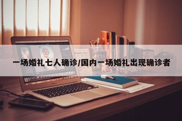 一场婚礼七人确诊/国内一场婚礼出现确诊者