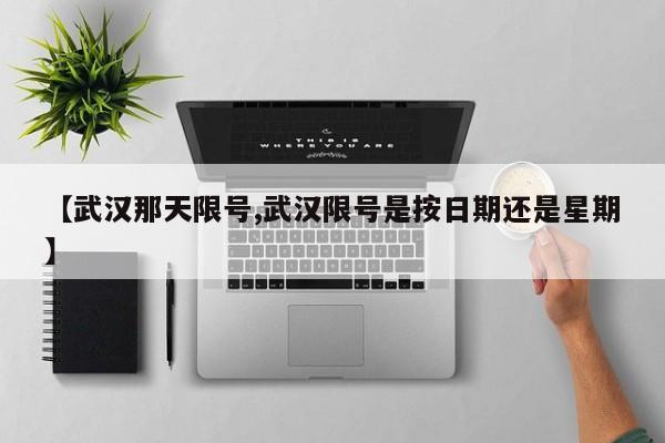 【武汉那天限号,武汉限号是按日期还是星期】