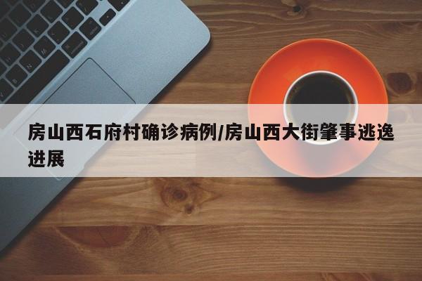 房山西石府村确诊病例/房山西大街肇事逃逸进展