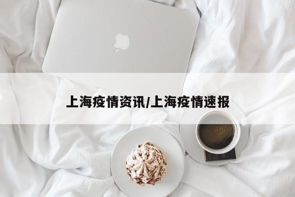 上海疫情资讯/上海疫情速报