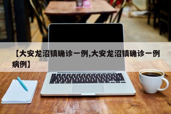 【大安龙沼镇确诊一例,大安龙沼镇确诊一例病例】