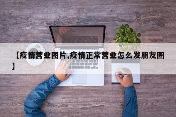 【疫情营业图片,疫情正常营业怎么发朋友圈】