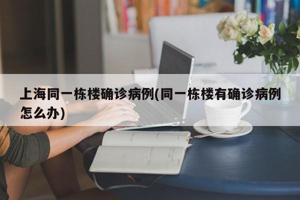 上海同一栋楼确诊病例(同一栋楼有确诊病例怎么办)