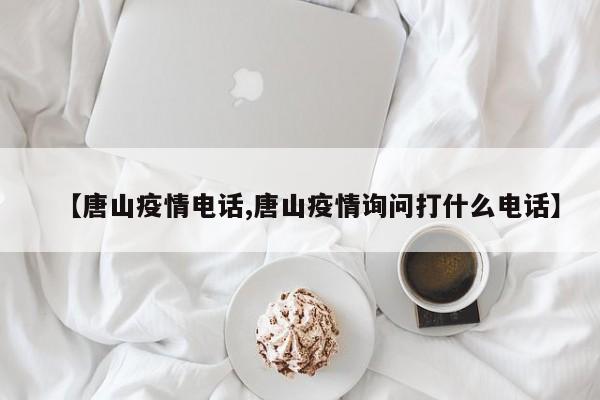 【唐山疫情电话,唐山疫情询问打什么电话】