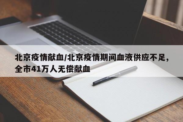 北京疫情献血/北京疫情期间血液供应不足,全市41万人无偿献血