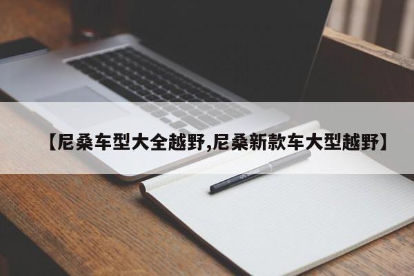 【尼桑车型大全越野,尼桑新款车大型越野】
