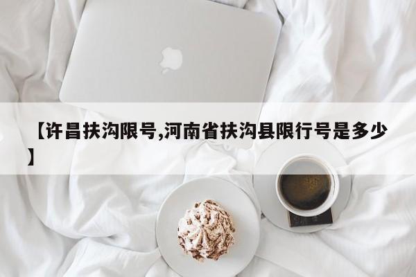 【许昌扶沟限号,河南省扶沟县限行号是多少】