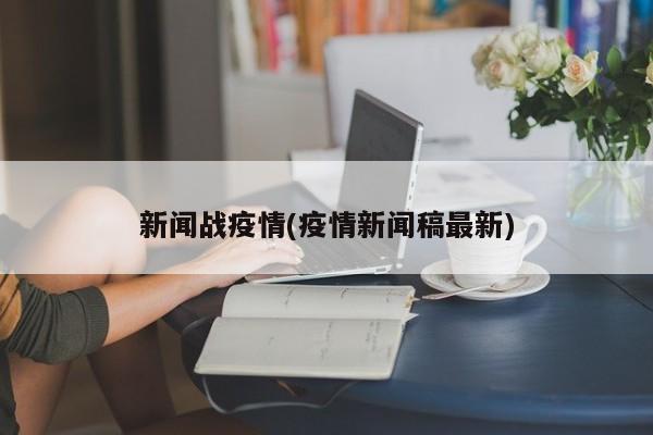 新闻战疫情(疫情新闻稿最新)