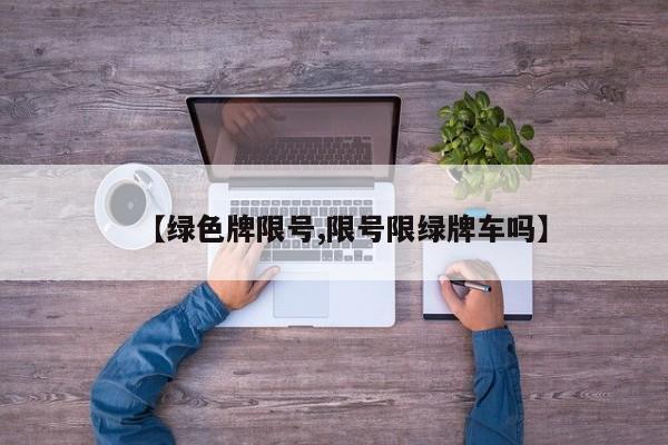 【绿色牌限号,限号限绿牌车吗】