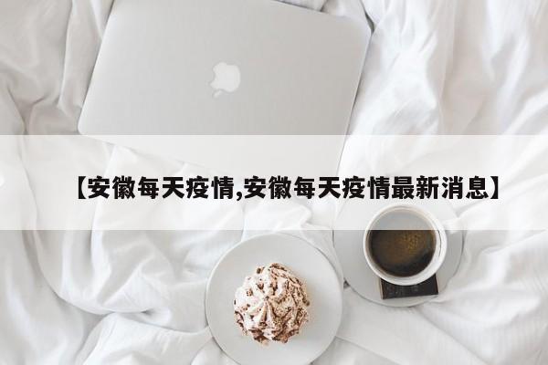 【安徽每天疫情,安徽每天疫情最新消息】