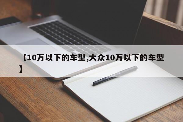 【10万以下的车型,大众10万以下的车型】