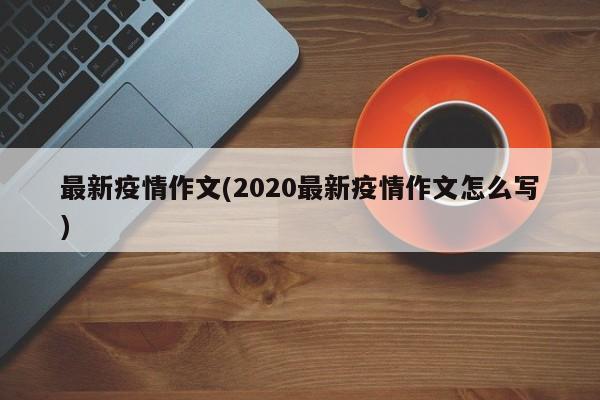 最新疫情作文(2020最新疫情作文怎么写)