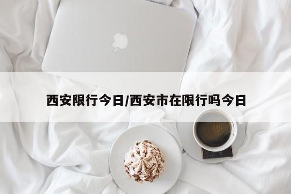 西安限行今日/西安市在限行吗今日