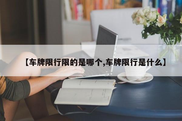 【车牌限行限的是哪个,车牌限行是什么】