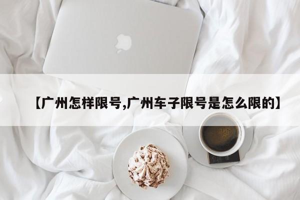 【广州怎样限号,广州车子限号是怎么限的】