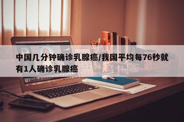 中国几分钟确诊乳腺癌/我国平均每76秒就有1人确诊乳腺癌