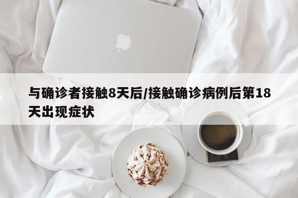与确诊者接触8天后/接触确诊病例后第18天出现症状