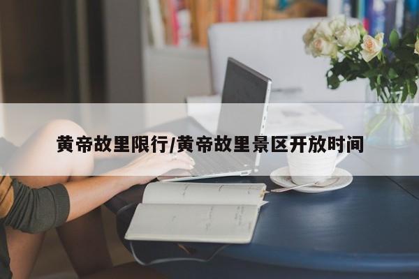 黄帝故里限行/黄帝故里景区开放时间