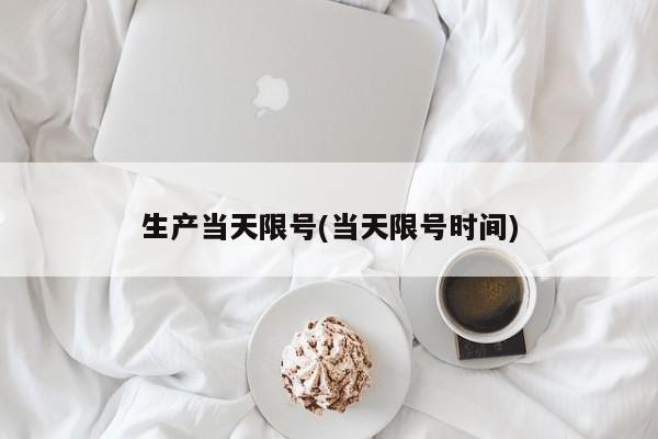 生产当天限号(当天限号时间)
