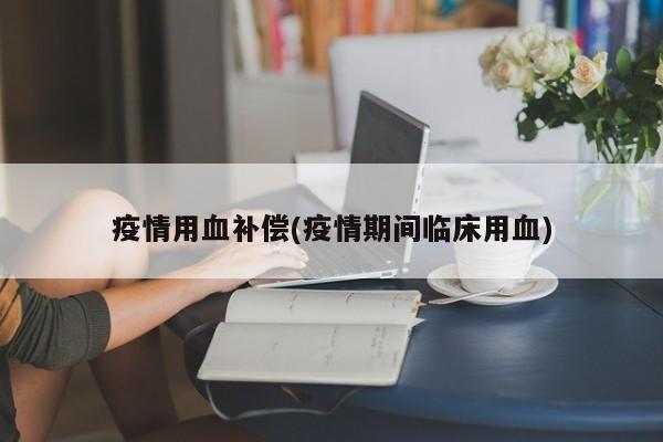 疫情用血补偿(疫情期间临床用血)