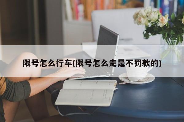 限号怎么行车(限号怎么走是不罚款的)