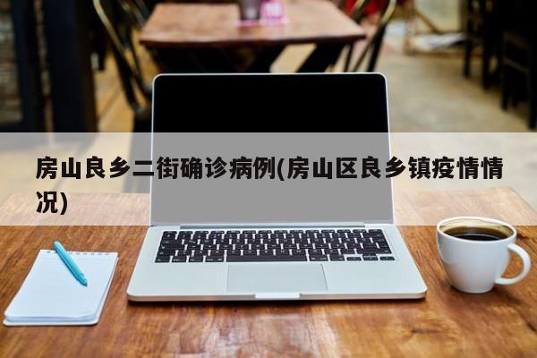 房山良乡二街确诊病例(房山区良乡镇疫情情况)
