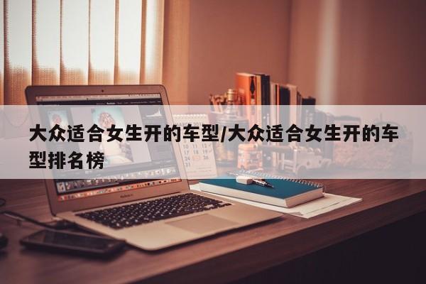 大众适合女生开的车型/大众适合女生开的车型排名榜