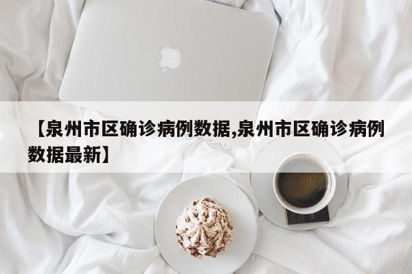 【泉州市区确诊病例数据,泉州市区确诊病例数据最新】
